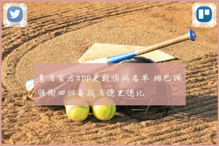 皇马官方app更新伤病名单 姆巴佩领衔回归备战马德里德比