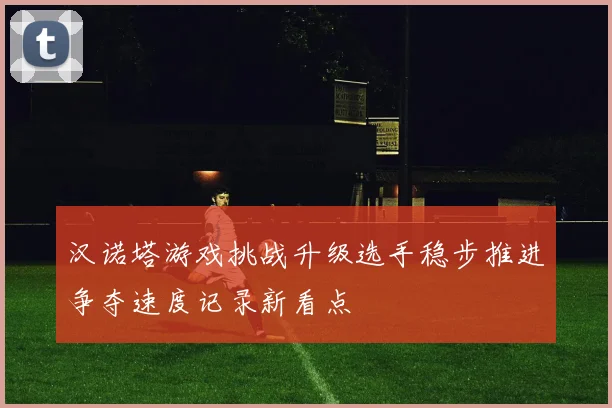汉诺塔游戏挑战升级选手稳步推进争夺速度记录新看点