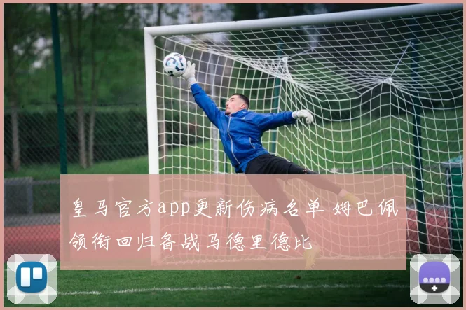 皇马官方app更新伤病名单 姆巴佩领衔回归备战马德里德比