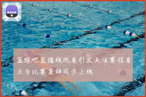 篮球吧直播线观看引发关注赛程看点与比赛集锦同步上线