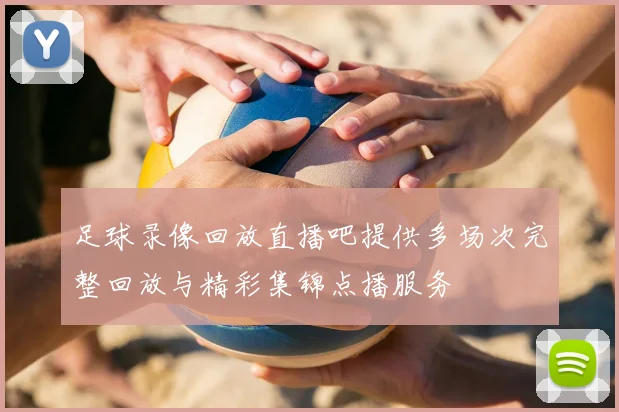 足球录像回放直播吧提供多场次完整回放与精彩集锦点播服务