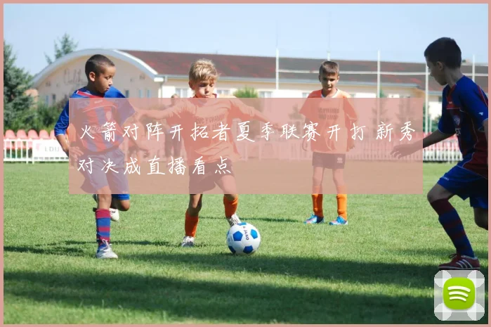 火箭对阵开拓者夏季联赛开打 新秀对决成直播看点
