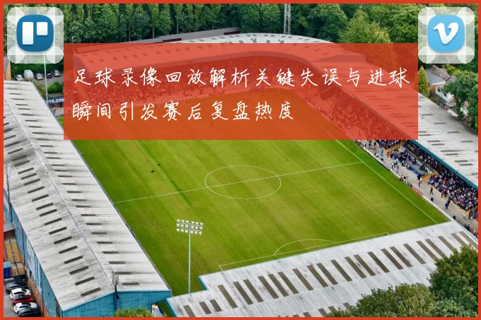 足球录像回放解析关键失误与进球瞬间引发赛后复盘热度