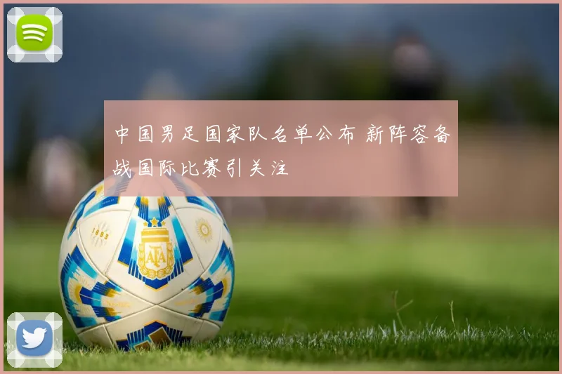 中国男足国家队名单公布 新阵容备战国际比赛引关注