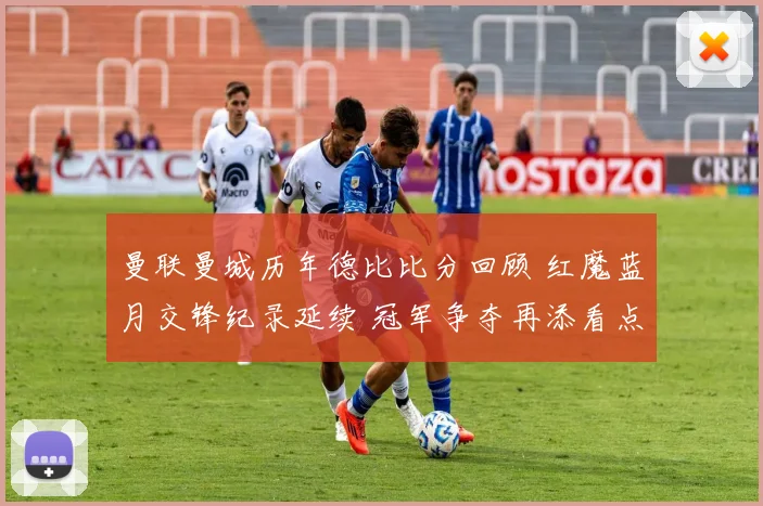 曼联曼城历年德比比分回顾 红魔蓝月交锋纪录延续 冠军争夺再添看点