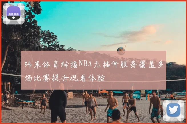 纬来体育转播NBA无插件服务覆盖多场比赛提升观看体验