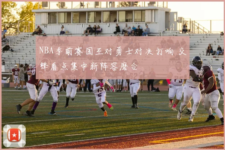 NBA季前赛国王对勇士对决打响 交锋看点集中新阵容磨合