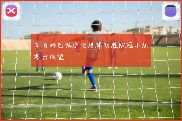 皇马姆巴佩连场进球助胜欧冠小组赛出线望