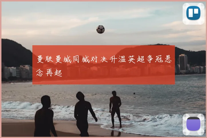 曼联曼城同城对决升温英超争冠悬念再起