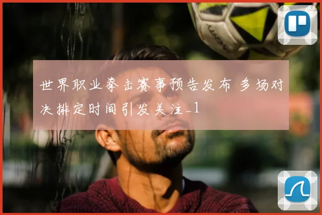 世界职业拳击赛事预告发布 多场对决排定时间引发关注_1
