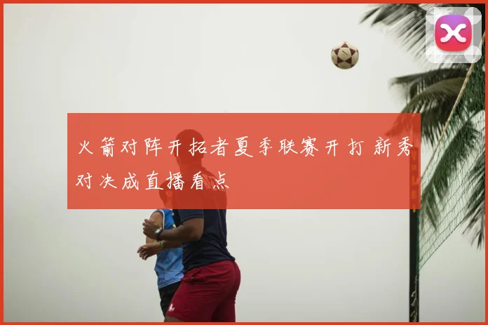 火箭对阵开拓者夏季联赛开打 新秀对决成直播看点