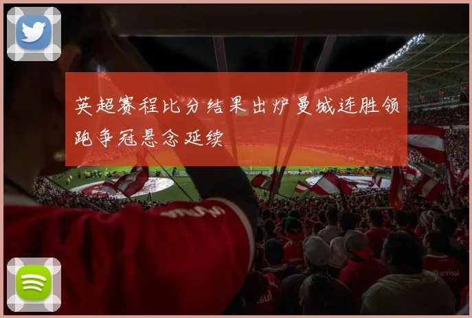英超赛程比分结果出炉曼城连胜领跑争冠悬念延续