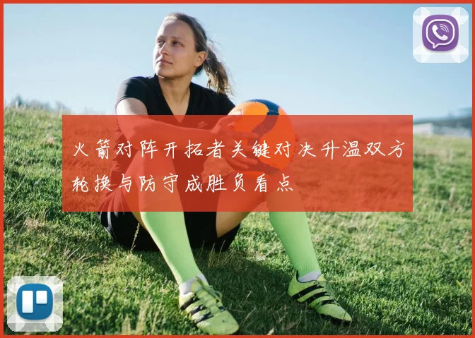 火箭对阵开拓者关键对决升温双方轮换与防守成胜负看点