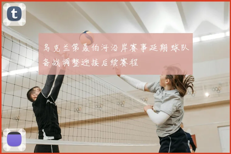 乌克兰第聂伯河沿岸赛事延期 球队备战调整迎接后续赛程