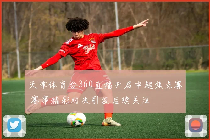 天津体育台360直播开启中超焦点赛 赛事精彩对决引发后续关注