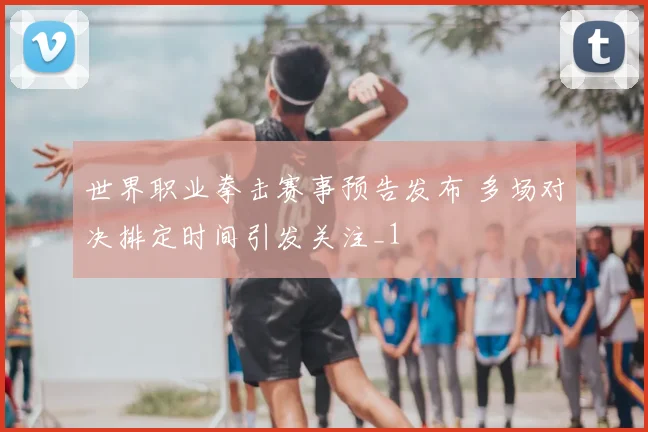 世界职业拳击赛事预告发布 多场对决排定时间引发关注_1