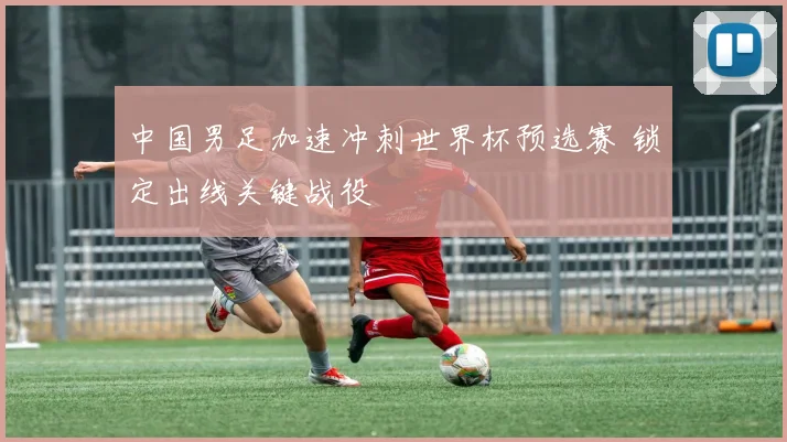 中国男足加速冲刺世界杯预选赛 锁定出线关键战役
