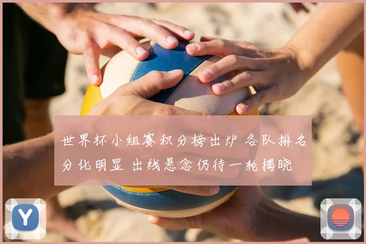 世界杯小组赛积分榜出炉 各队排名分化明显 出线悬念仍待一轮揭晓