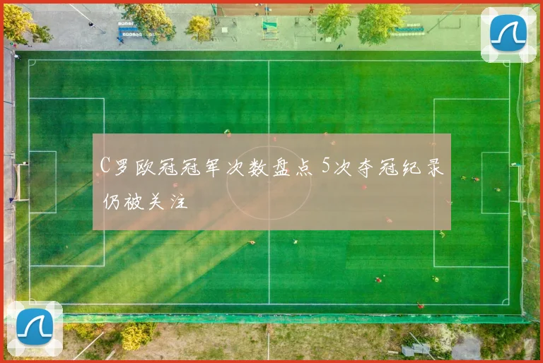 C罗欧冠冠军次数盘点 5次夺冠纪录仍被关注