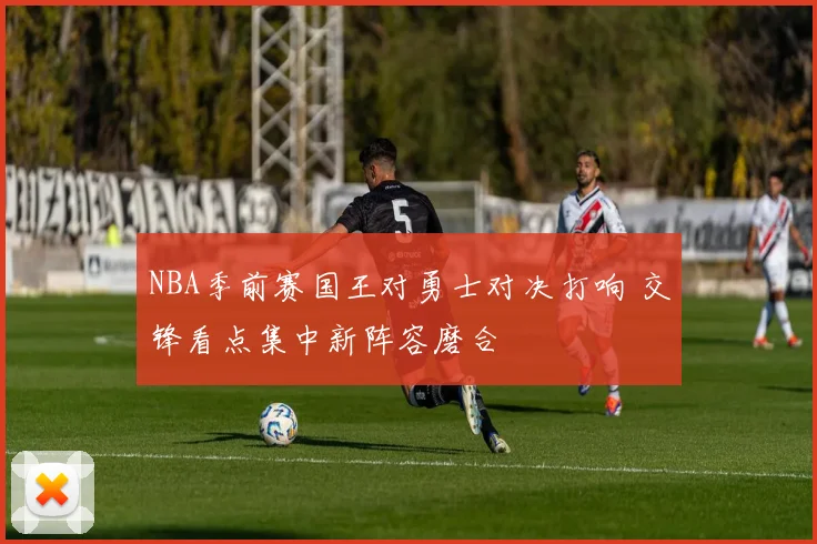 NBA季前赛国王对勇士对决打响 交锋看点集中新阵容磨合
