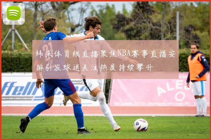 纬来体育线直播聚焦NBA赛事直播安排引发球迷关注热度持续攀升