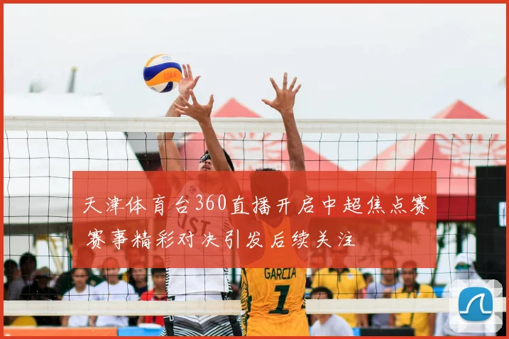 天津体育台360直播开启中超焦点赛 赛事精彩对决引发后续关注