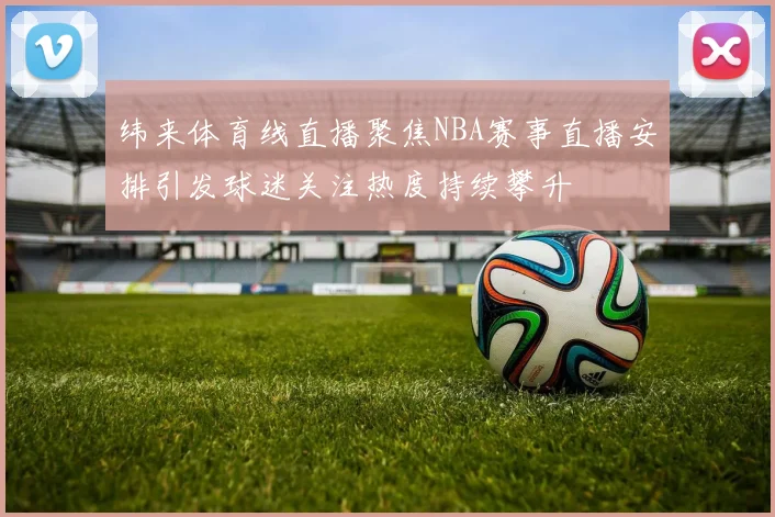 纬来体育线直播聚焦NBA赛事直播安排引发球迷关注热度持续攀升