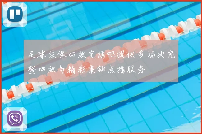 足球录像回放直播吧提供多场次完整回放与精彩集锦点播服务