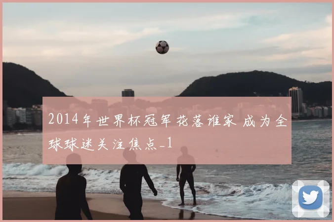 2014年世界杯冠军花落谁家 成为全球球迷关注焦点_1