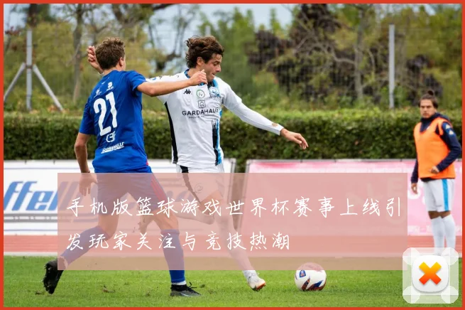 手机版篮球游戏世界杯赛事上线引发玩家关注与竞技热潮