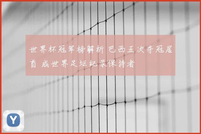 世界杯冠军榜解析 巴西五次夺冠居首 成世界足坛纪录保持者