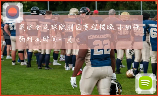 奥运会足球欧洲区赛程揭晓 小组强弱对决时间一览