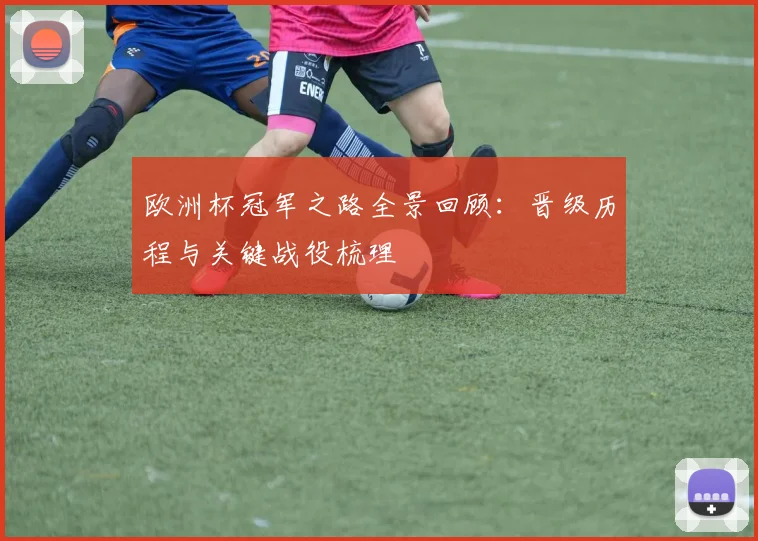 欧洲杯冠军之路全景回顾：晋级历程与关键战役梳理