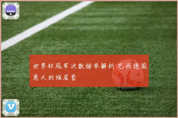 世界杯冠军次数榜单解析 巴西德国意大利谁居首