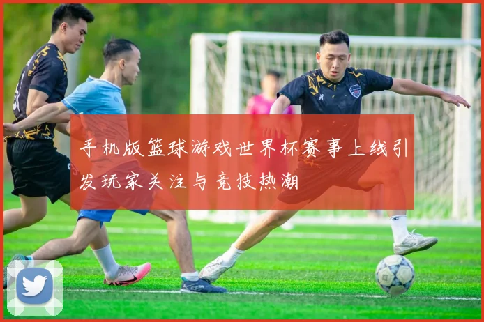 手机版篮球游戏世界杯赛事上线引发玩家关注与竞技热潮