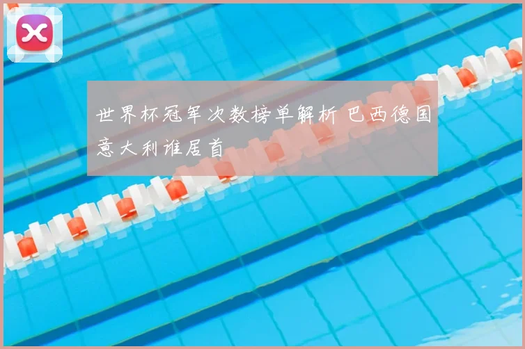 世界杯冠军次数榜单解析 巴西德国意大利谁居首
