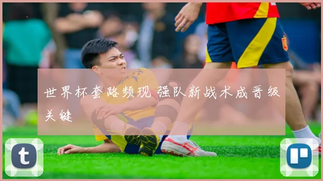世界杯套路频现 强队新战术成晋级关键