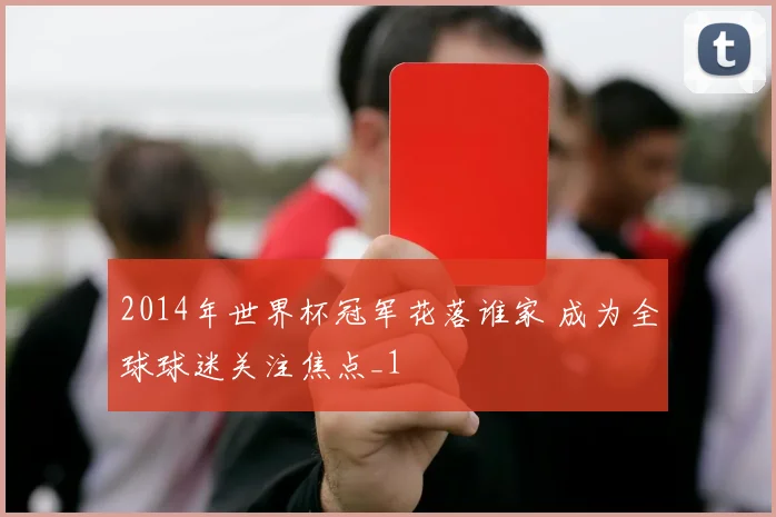 2014年世界杯冠军花落谁家 成为全球球迷关注焦点_1