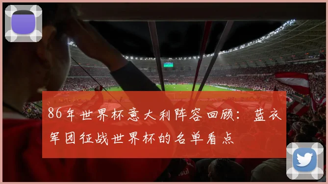 86年世界杯意大利阵容回顾：蓝衣军团征战世界杯的名单看点