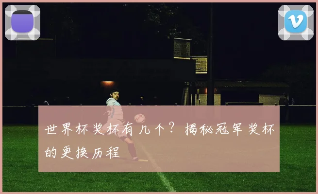 世界杯奖杯有几个？揭秘冠军奖杯的更换历程