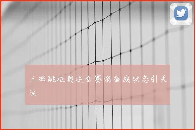 三级跳远奥运会赛场备战动态引关注